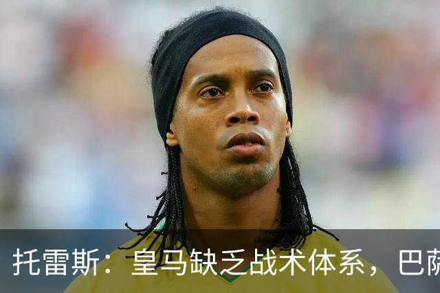 托雷斯：皇马缺乏战术体系，巴萨具备更强竞争力